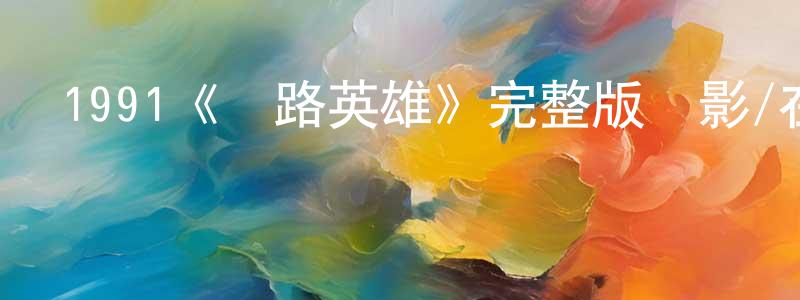 陳友弟的動漫綜藝大全,1991《馬路英雄》完整版電影/在線觀看/百度云-美劇天堂